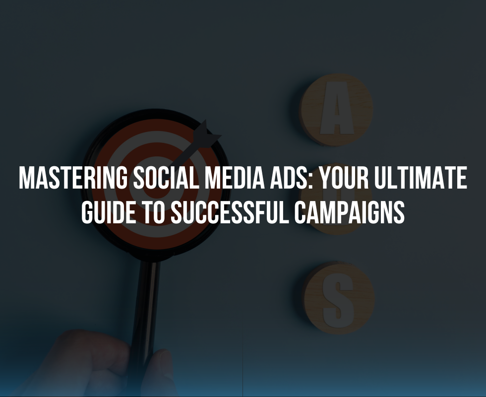 Mastering Social Media Ads: Your Ultimate Guide to Successful Campaigns
