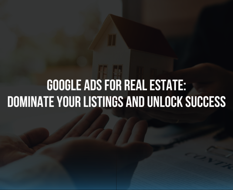 Google Ads for Real Estate: Dominate your Listings and Unlock Success